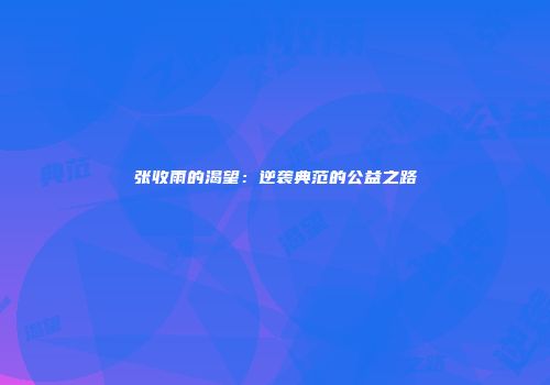 张收雨的渴望：逆袭典范的公益之路