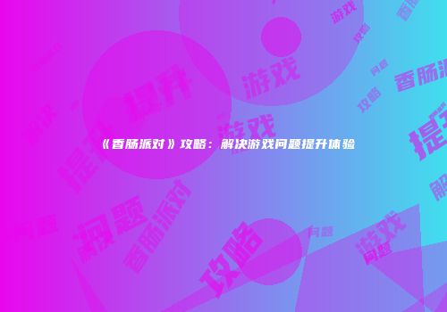 《香肠派对》攻略：解决游戏问题提升体验