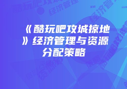 《酷玩吧攻城掠地》经济管理与资源分配策略