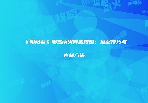 《阴阳师》般雪雨火阵容攻略：搭配技巧与克制方法