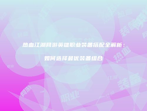 热血江湖网游英雄职业装备搭配全解析：如何选择最优装备组合