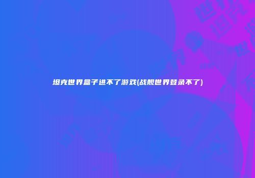坦克世界盒子进不了游戏(战舰世界登录不了)