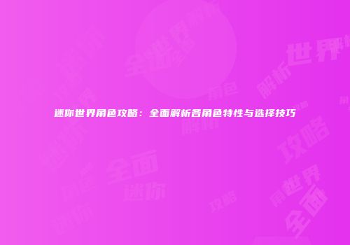 迷你世界角色攻略：全面解析各角色特性与选择技巧