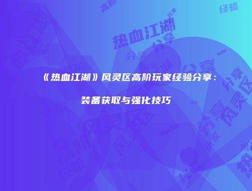 《热血江湖》风灵区高阶玩家经验分享:装备获取与强化技巧