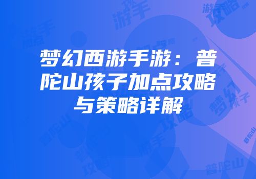 梦幻西游手游：普陀山孩子加点攻略与策略详解
