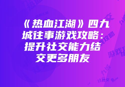 《热血江湖》四九城往事游戏攻略：提升社交能力结交更多朋友