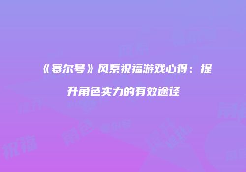 《赛尔号》风系祝福游戏心得:提升角色实力的有效途径