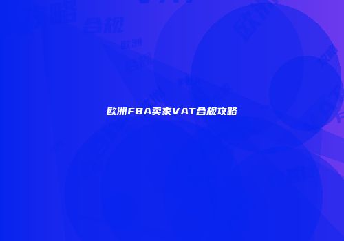 欧洲FBA卖家VAT合规攻略