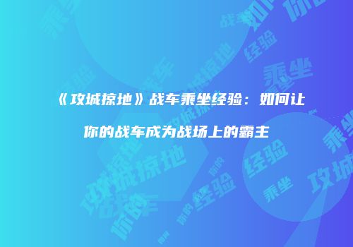 《攻城掠地》战车乘坐经验：如何让你的战车成为战场上的霸主