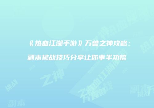 《热血江湖手游》万兽之神攻略：副本挑战技巧分享让你事半功倍