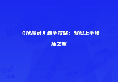《伏魔录》新手攻略：轻松上手修仙之旅