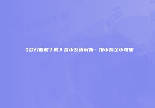 《梦幻西游手游》货币系统解析：银币换金币攻略