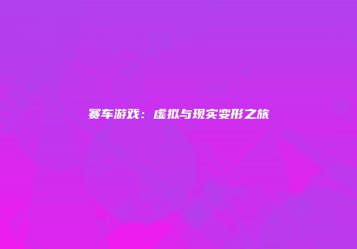 赛车游戏：虚拟与现实变形之旅