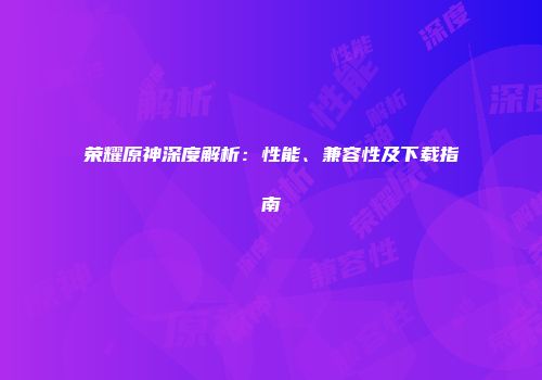 荣耀原神深度解析：性能、兼容性及下载指南