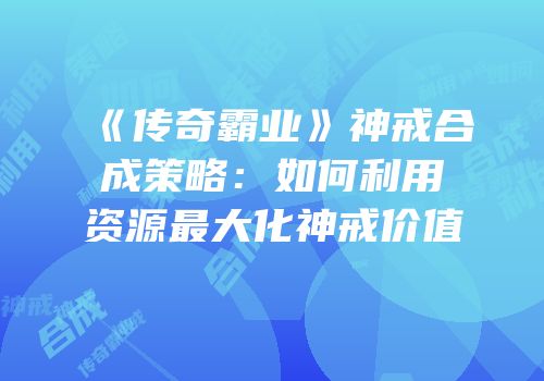 《传奇霸业》神戒合成策略：如何利用资源最大化神戒价值