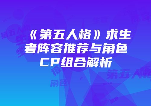 《第五人格》求生者阵容推荐与角色CP组合解析