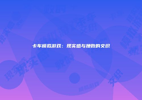 卡车模拟游戏：现实感与挫败的交织