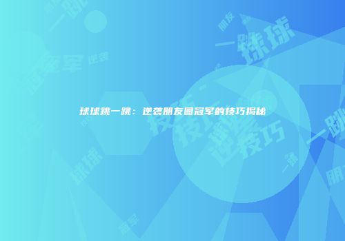 球球跳一跳：逆袭朋友圈冠军的技巧揭秘