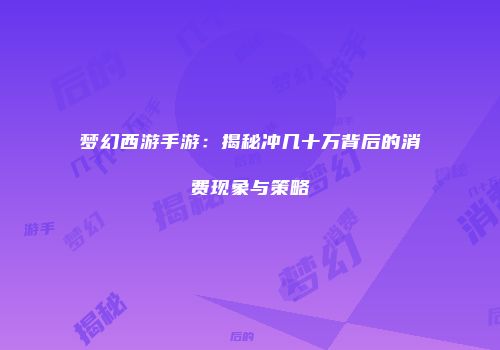 梦幻西游手游：揭秘冲几十万背后的消费现象与策略