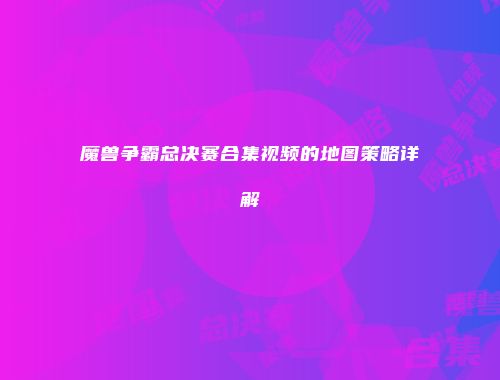 魔兽争霸总决赛合集视频的地图策略详解