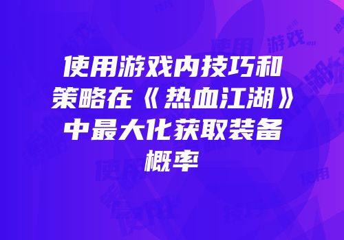 使用游戏内技巧和策略在《热血江湖》中最大化获取装备概率