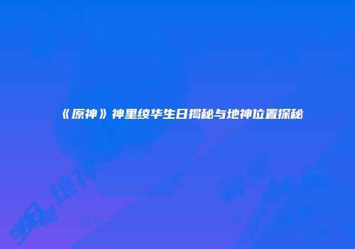 《原神》神里绫华生日揭秘与地神位置探秘