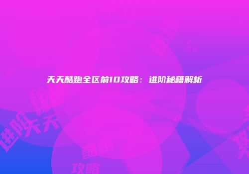 天天酷跑全区前10攻略：进阶秘籍解析