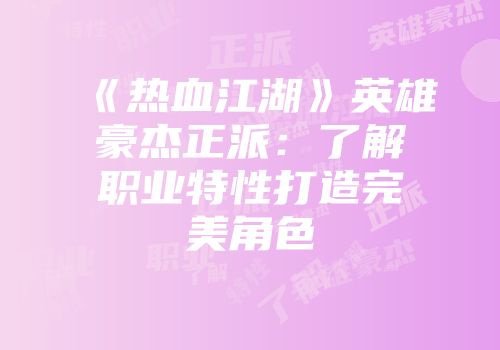 《热血江湖》英雄豪杰正派：了解职业特性打造完美角色