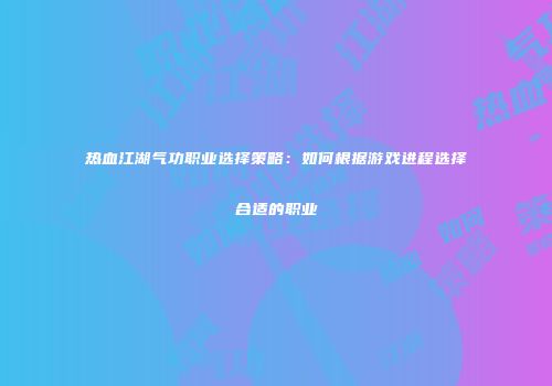 热血江湖气功职业选择策略：如何根据游戏进程选择合适的职业
