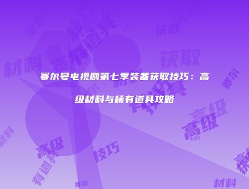 赛尔号电视剧第七季装备获取技巧:高级材料与稀有道具攻略