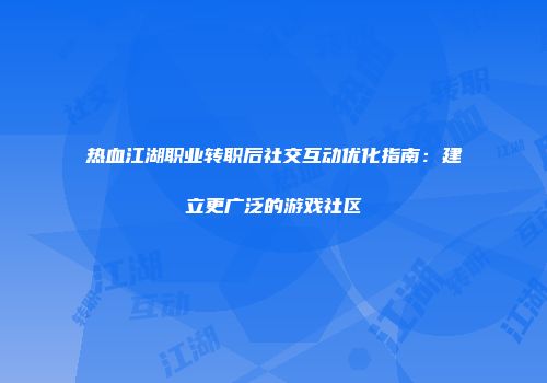 热血江湖职业转职后社交互动优化指南：建立更广泛的游戏社区