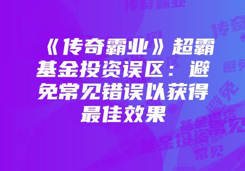 《传奇霸业》超霸基金投资误区：避免常见错误以获得最佳效果