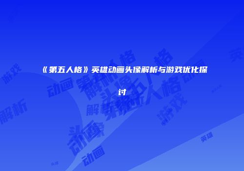 《第五人格》英雄动画头像解析与游戏优化探讨