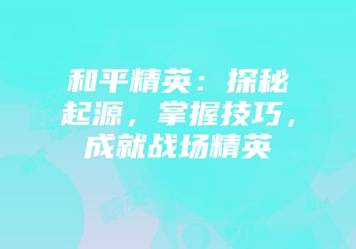 和平精英：探秘起源，掌握技巧，成就战场精英