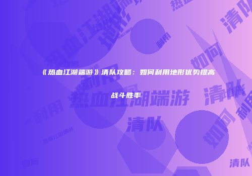 《热血江湖端游》清队攻略：如何利用地形优势提高战斗胜率
