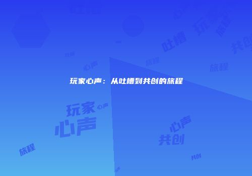 玩家心声：从吐槽到共创的旅程