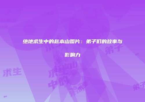 绝地求生中的赵本山图片：弟子们的故事与影响力