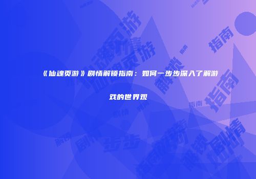 《仙魂页游》剧情解锁指南:如何一步步深入了解游戏的世界观