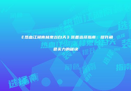 《热血江湖南林鬼台白天》装备选择指南：提升角色实力的秘诀
