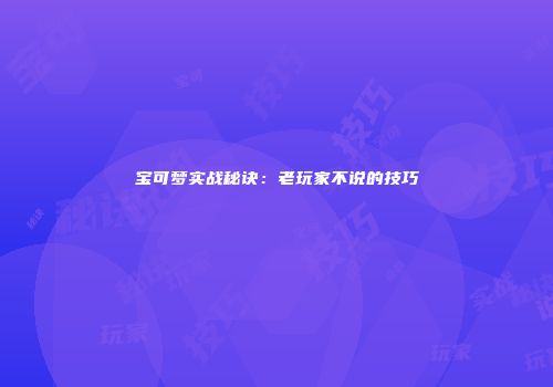宝可梦实战秘诀：老玩家不说的技巧