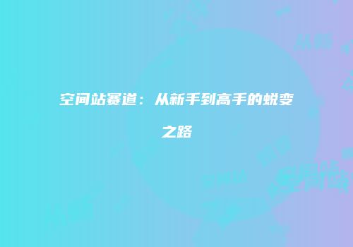 空间站赛道：从新手到高手的蜕变之路