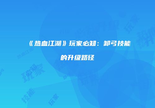 《热血江湖》玩家必知：卸弓技能的升级路径