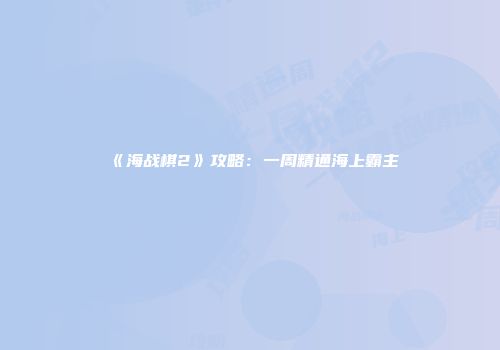 《海战棋2》攻略：一周精通海上霸主