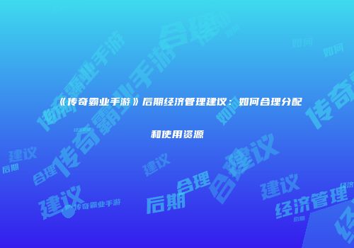 《传奇霸业手游》后期经济管理建议：如何合理分配和使用资源