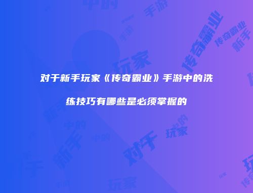 对于新手玩家《传奇霸业》手游中的洗练技巧有哪些是必须掌握的