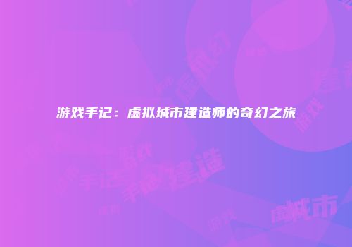 游戏手记：虚拟城市建造师的奇幻之旅
