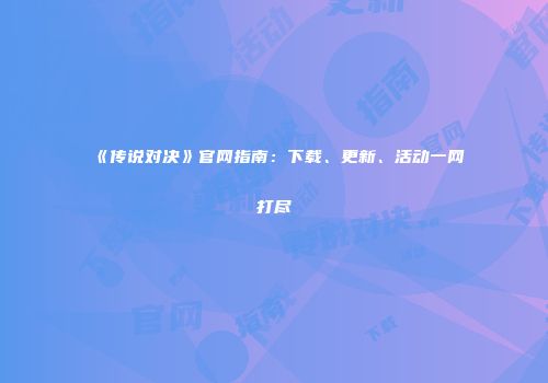 《传说对决》官网指南：下载、更新、活动一网打尽