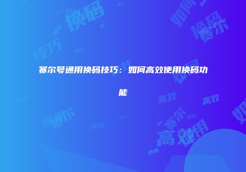 赛尔号通用换码技巧：如何高效使用换码功能