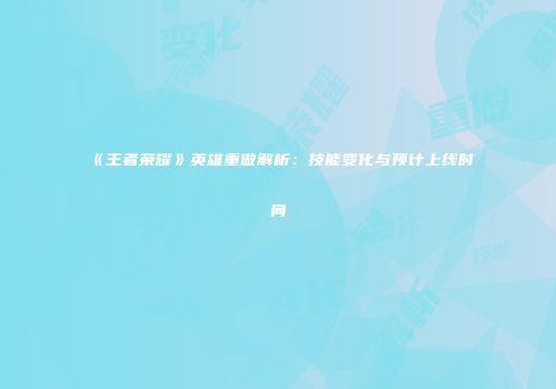 《王者荣耀》英雄重做解析：技能变化与预计上线时间