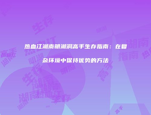 热血江湖南明湖洞高手生存指南：在复杂环境中保持优势的方法
